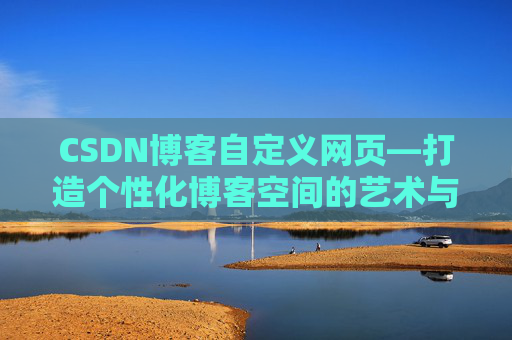CSDN博客自定义网页—打造个性化博客空间的艺术与技巧